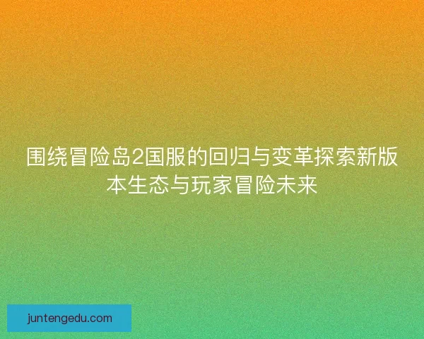 围绕冒险岛2国服的回归与变革探索新版本生态与玩家冒险未来