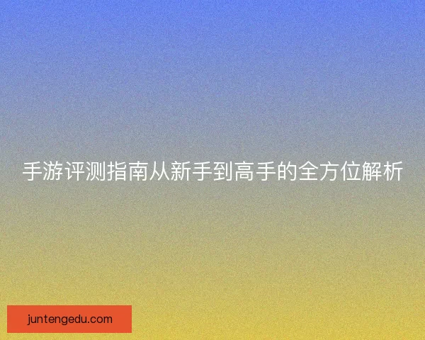 手游评测指南从新手到高手的全方位解析