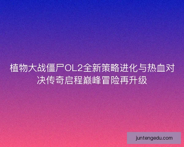 植物大战僵尸OL2全新策略进化与热血对决传奇启程巅峰冒险再升级