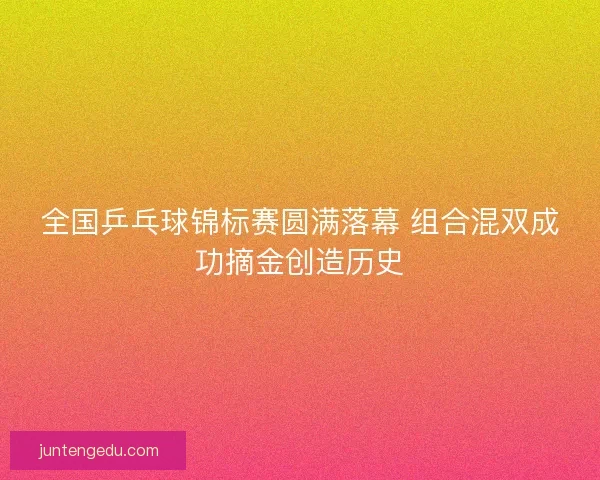 全国乒乓球锦标赛圆满落幕 组合混双成功摘金创造历史