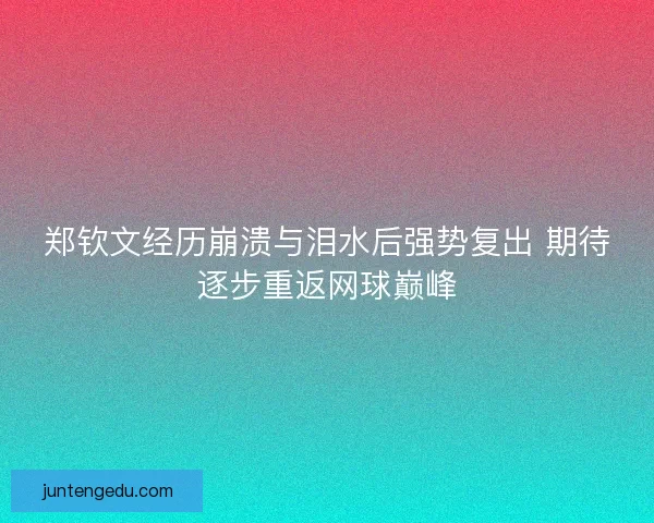 郑钦文经历崩溃与泪水后强势复出 期待逐步重返网球巅峰