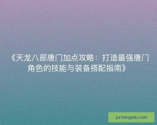 《天龙八部唐门加点攻略：打造最强唐门角色的技能与装备搭配指南》